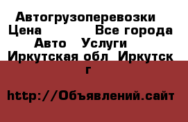 Автогрузоперевозки › Цена ­ 1 000 - Все города Авто » Услуги   . Иркутская обл.,Иркутск г.